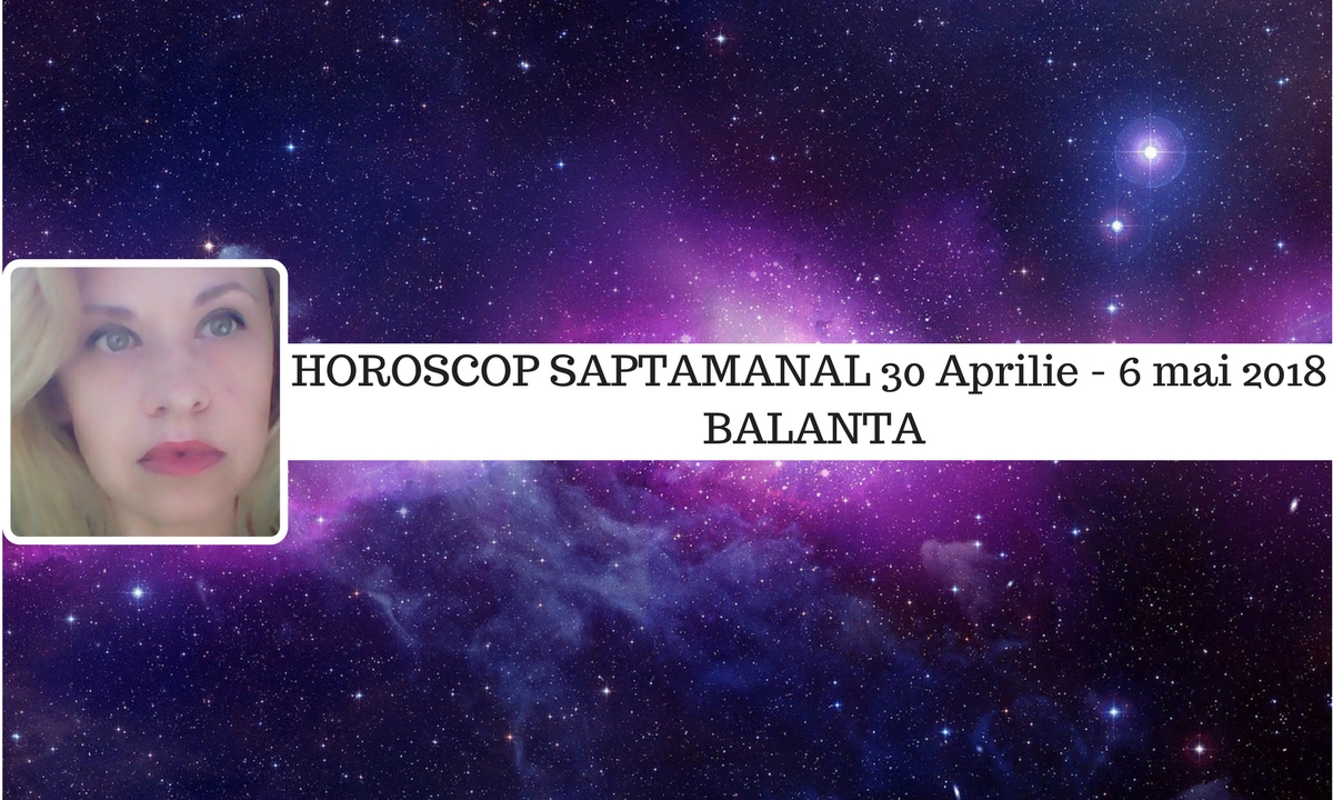 Horoscop săptămânal 30 aprilie - 6 mai 2018 Balanță - Oana Hanganu