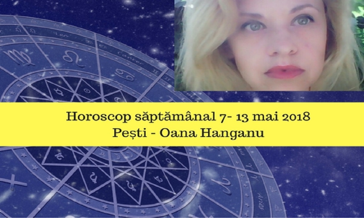 Horoscop săptămânal 7- 13 mai 2018 Pești - Oana Hanganu