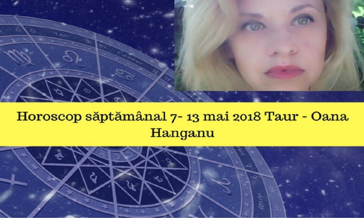 Horoscop săptămânal 7- 13 mai 2018 Taur - Oana Hanganu