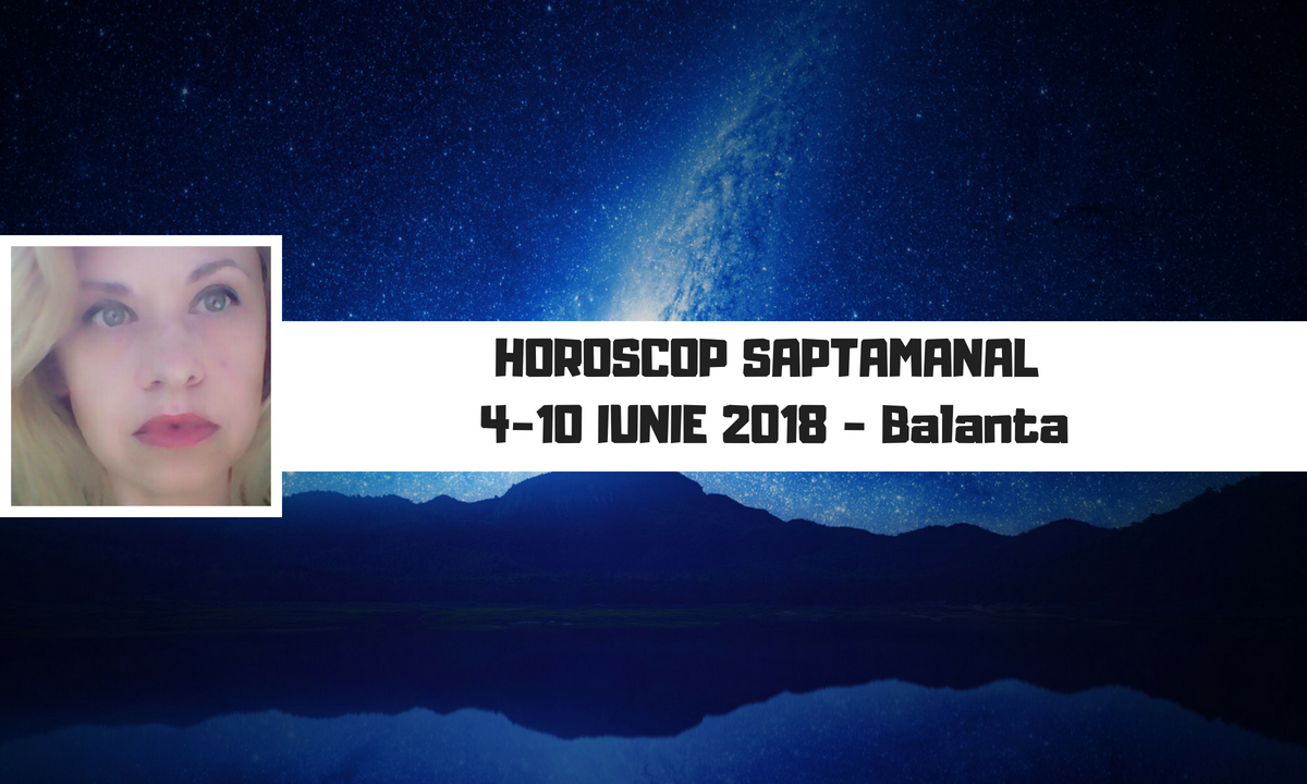 Horoscop săptămânal 4 - 10 iunie 2018 Balanţă - Oana Hanganu