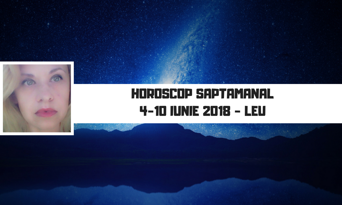 Horoscop săptămânal 4 - 10 iunie 2018 Leu - Oana Hanganu