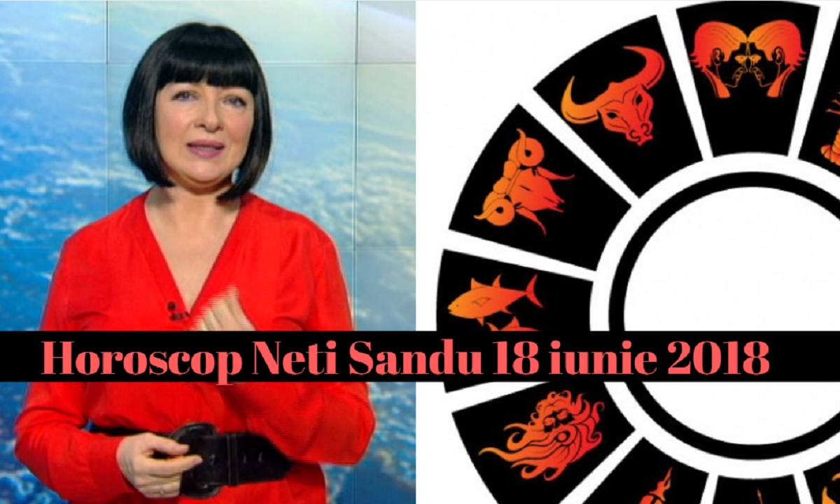 Horoscop Neti Sandu 18 iunie 2018. Zodia care primește o sumă de bani